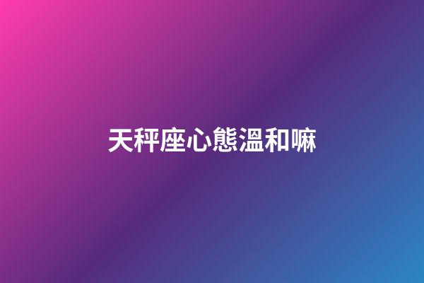天秤座心態溫和嘛-第1張-星座運勢-玄機派
