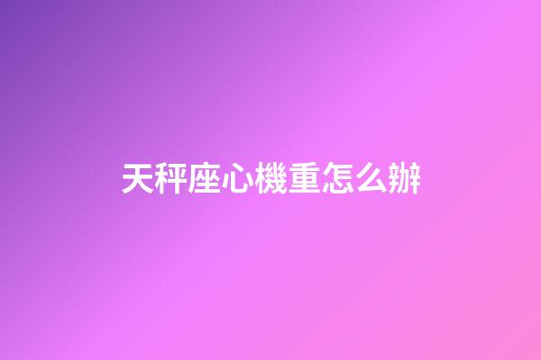 天秤座心機重怎么辦-第1張-星座運勢-玄機派