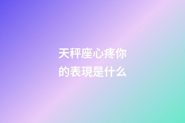 天秤座心疼你的表現是什么-第1張-星座運勢-玄機派