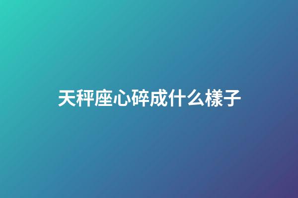 天秤座心碎成什么樣子-第1張-星座運勢-玄機派