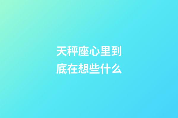 天秤座心里到底在想些什么-第1張-星座運勢-玄機派