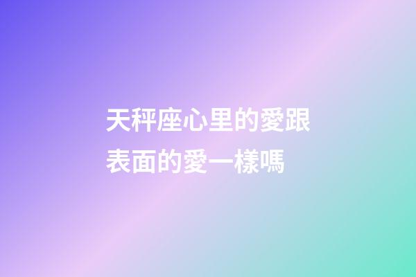 天秤座心里的愛跟表面的愛一樣嗎-第1張-星座運勢-玄機派