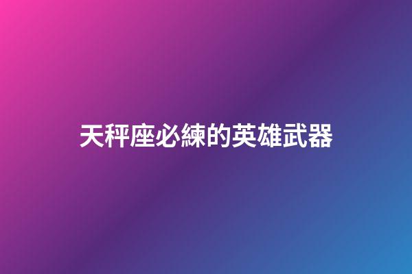 天秤座必練的英雄武器-第1張-星座運(yùn)勢-玄機(jī)派