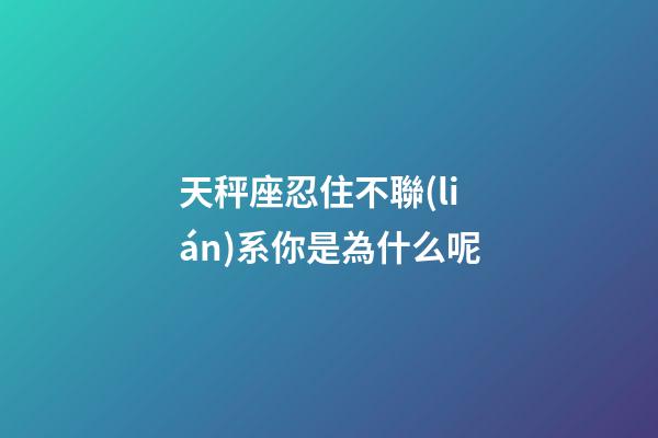 天秤座忍住不聯(lián)系你是為什么呢-第1張-星座運勢-玄機派