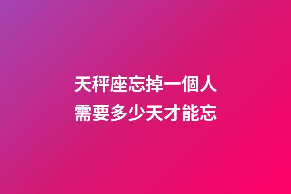天秤座忘掉一個人需要多少天才能忘-第1張-星座運勢-玄機派