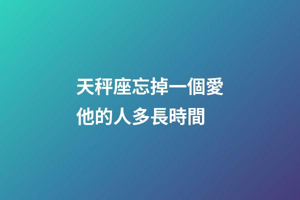 天秤座忘掉一個愛他的人多長時間-第1張-星座運勢-玄機派