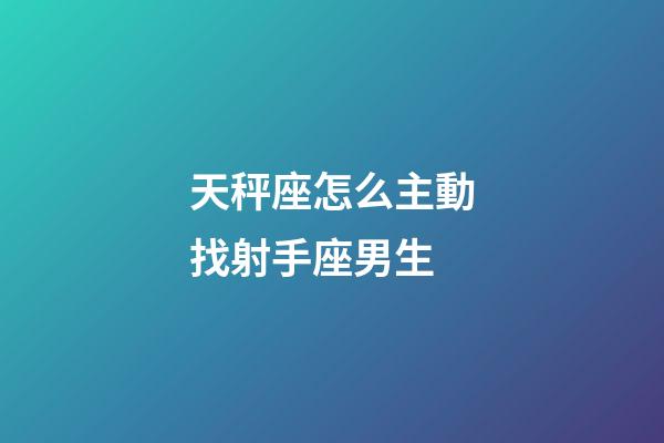 天秤座怎么主動找射手座男生-第1張-星座運勢-玄機派