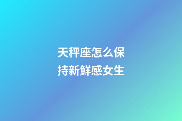 天秤座怎么保持新鮮感女生-第1張-星座運勢-玄機派