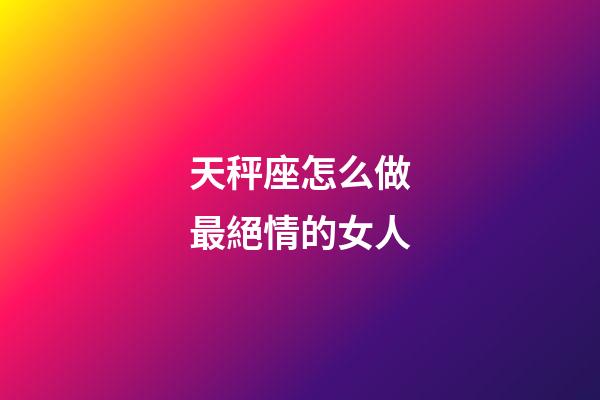 天秤座怎么做最絕情的女人-第1張-星座運勢-玄機派