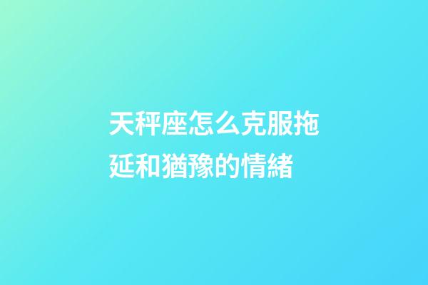 天秤座怎么克服拖延和猶豫的情緒-第1張-星座運勢-玄機派