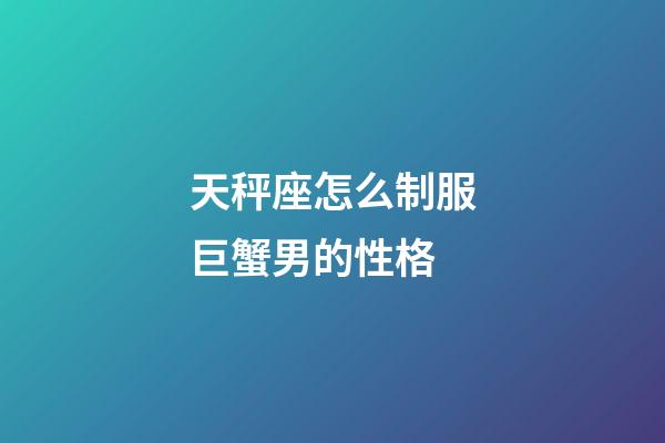 天秤座怎么制服巨蟹男的性格-第1張-星座運勢-玄機派