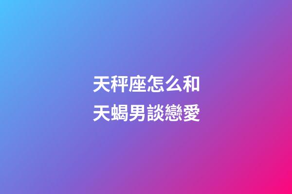 天秤座怎么和天蝎男談戀愛-第1張-星座運勢-玄機派
