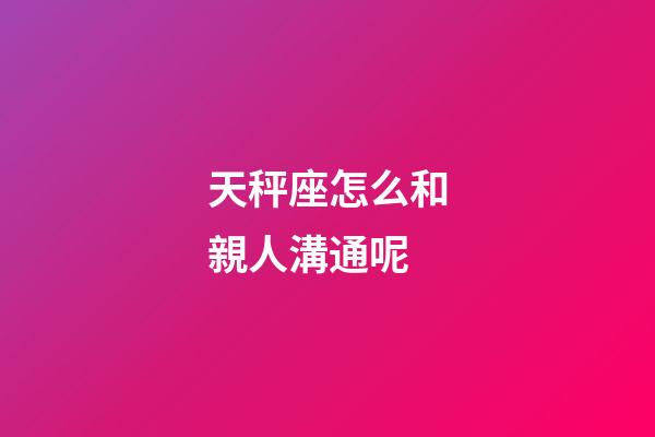 天秤座怎么和親人溝通呢-第1張-星座運勢-玄機派