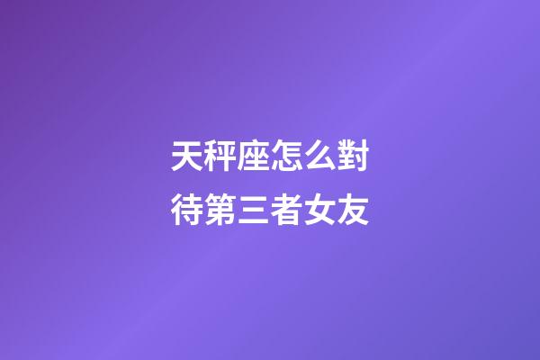 天秤座怎么對待第三者女友-第1張-星座運勢-玄機派