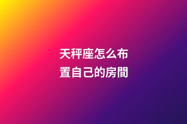 天秤座怎么布置自己的房間-第1張-星座運勢-玄機派