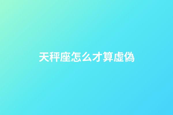 天秤座怎么才算虛偽-第1張-星座運勢-玄機派