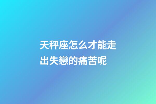天秤座怎么才能走出失戀的痛苦呢-第1張-星座運勢-玄機派