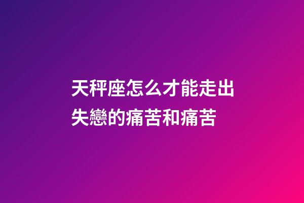 天秤座怎么才能走出失戀的痛苦和痛苦-第1張-星座運勢-玄機派