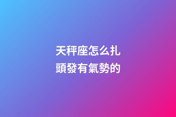 天秤座怎么扎頭發有氣勢的