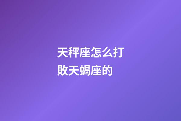 天秤座怎么打敗天蝎座的-第1張-星座運勢-玄機派