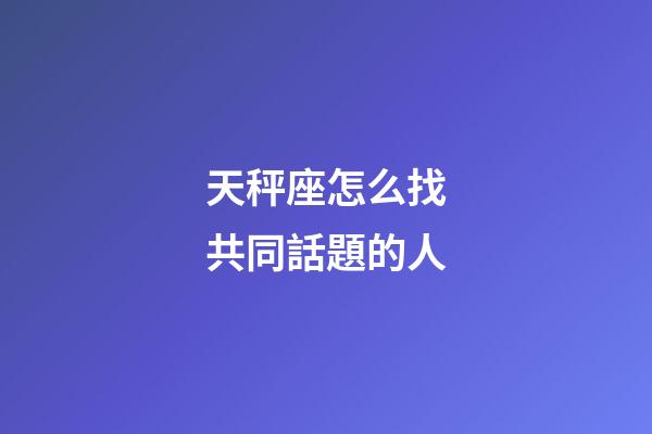 天秤座怎么找共同話題的人-第1張-星座運勢-玄機派