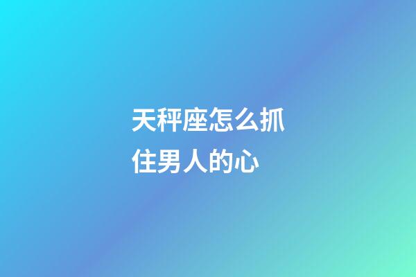 天秤座怎么抓住男人的心-第1張-星座運勢-玄機派