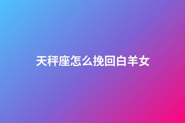 天秤座怎么挽回白羊女-第1張-星座運勢-玄機派