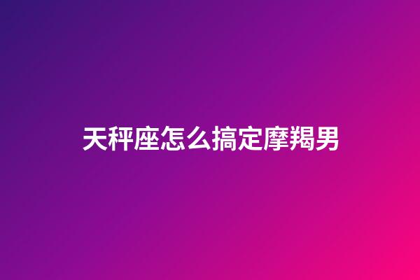 天秤座怎么搞定摩羯男-第1張-星座運(yùn)勢(shì)-玄機(jī)派