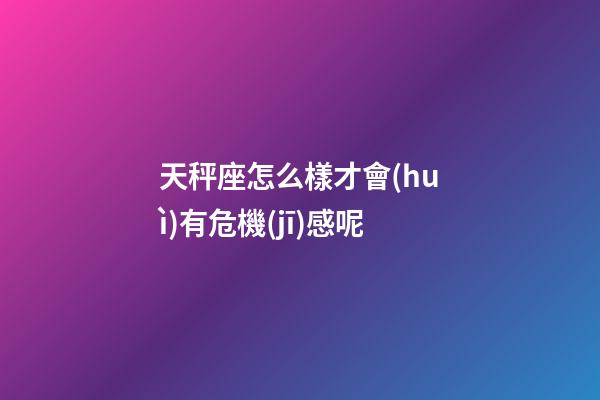 天秤座怎么樣才會(huì)有危機(jī)感呢-第1張-星座運(yùn)勢(shì)-玄機(jī)派