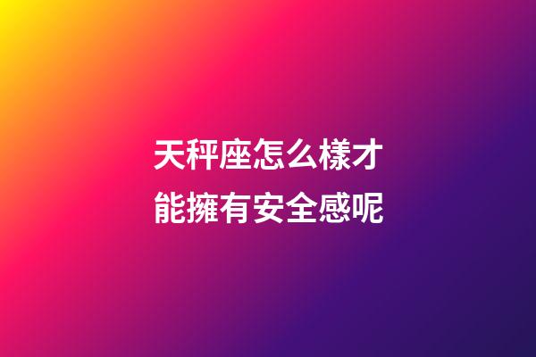 天秤座怎么樣才能擁有安全感呢-第1張-星座運(yùn)勢-玄機(jī)派