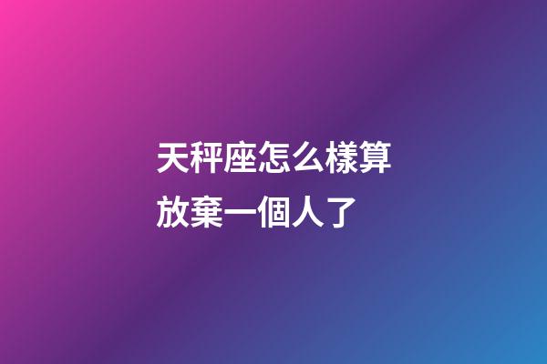 天秤座怎么樣算放棄一個人了-第1張-星座運勢-玄機派