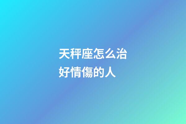 天秤座怎么治好情傷的人-第1張-星座運(yùn)勢(shì)-玄機(jī)派