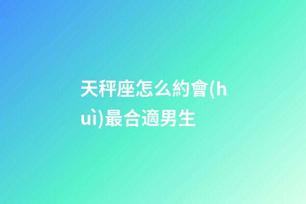 天秤座怎么約會(huì)最合適男生-第1張-星座運(yùn)勢(shì)-玄機(jī)派