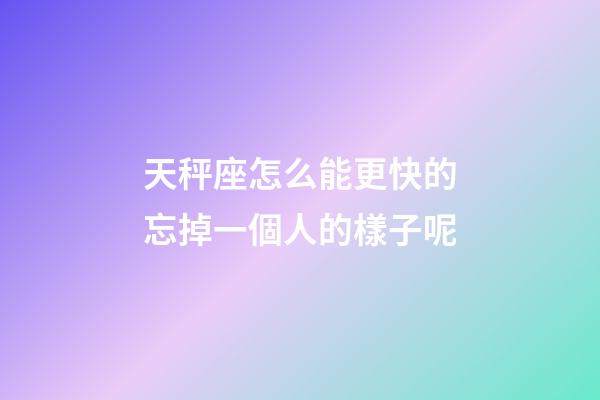 天秤座怎么能更快的忘掉一個人的樣子呢-第1張-星座運勢-玄機派