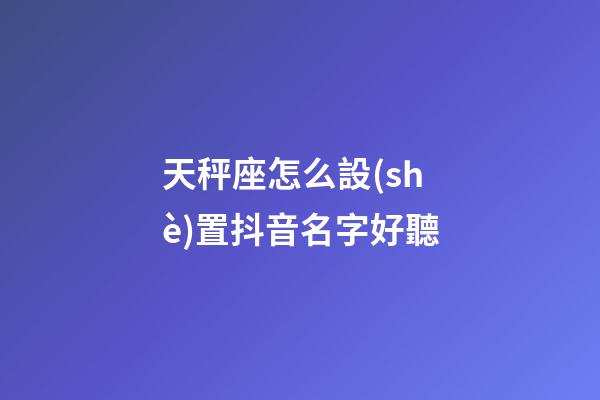 天秤座怎么設(shè)置抖音名字好聽-第1張-星座運(yùn)勢(shì)-玄機(jī)派