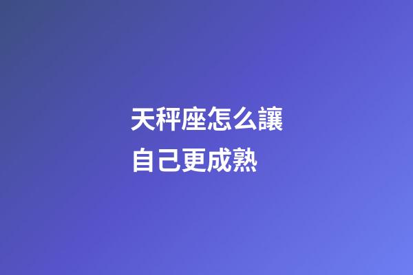 天秤座怎么讓自己更成熟