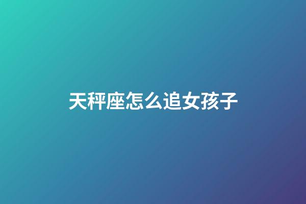 天秤座怎么追女孩子-第1張-星座運勢-玄機派