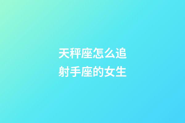 天秤座怎么追射手座的女生-第1張-星座運(yùn)勢(shì)-玄機(jī)派