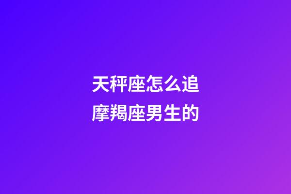 天秤座怎么追摩羯座男生的-第1張-星座運勢-玄機派