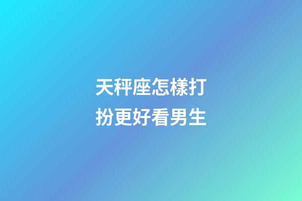 天秤座怎樣打扮更好看男生-第1張-星座運勢-玄機派