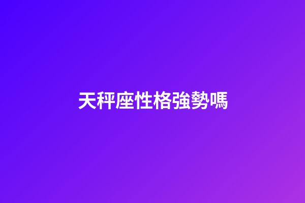 天秤座性格強勢嗎-第1張-星座運勢-玄機派