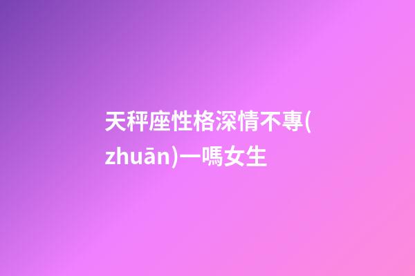 天秤座性格深情不專(zhuān)一嗎女生-第1張-星座運(yùn)勢(shì)-玄機(jī)派