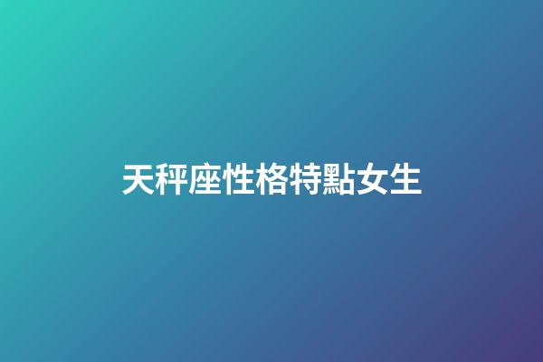 天秤座性格特點女生（天秤女偏愛哪類型男生）-第1張-星座運勢-玄機派