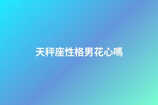 天秤座性格男花心嗎-第1張-星座運勢-玄機派