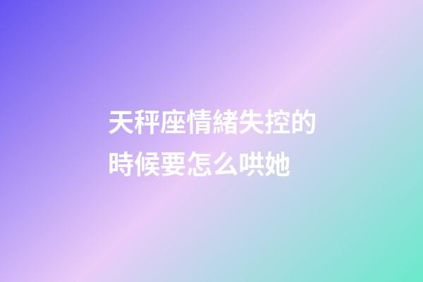 天秤座情緒失控的時候要怎么哄她-第1張-星座運勢-玄機派
