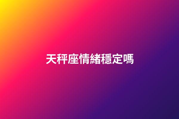 天秤座情緒穩定嗎-第1張-星座運勢-玄機派
