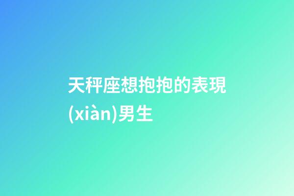 天秤座想抱抱的表現(xiàn)男生-第1張-星座運勢-玄機派