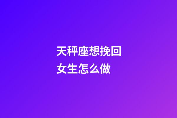 天秤座想挽回女生怎么做-第1張-星座運勢-玄機派