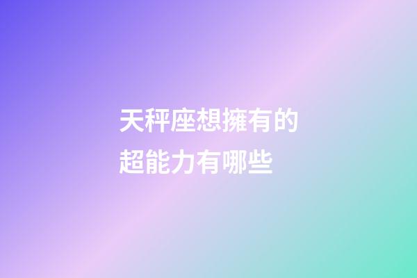天秤座想擁有的超能力有哪些-第1張-星座運勢-玄機派