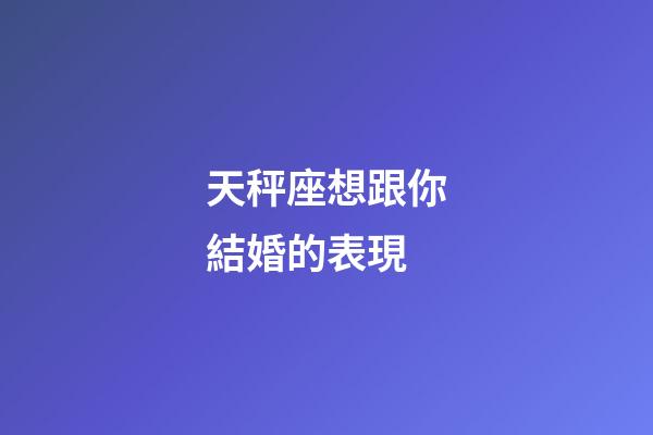 天秤座想跟你結婚的表現-第1張-星座運勢-玄機派